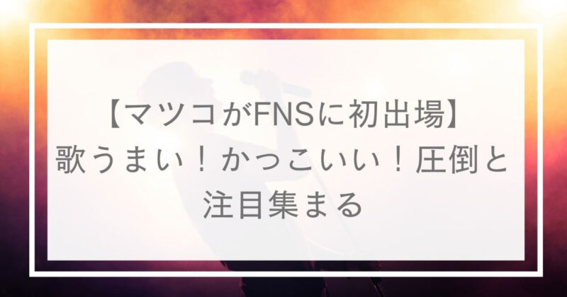 マツコがfnsに初出場 歌うまい かっこいい 圧倒と注目集まる Mato3blog