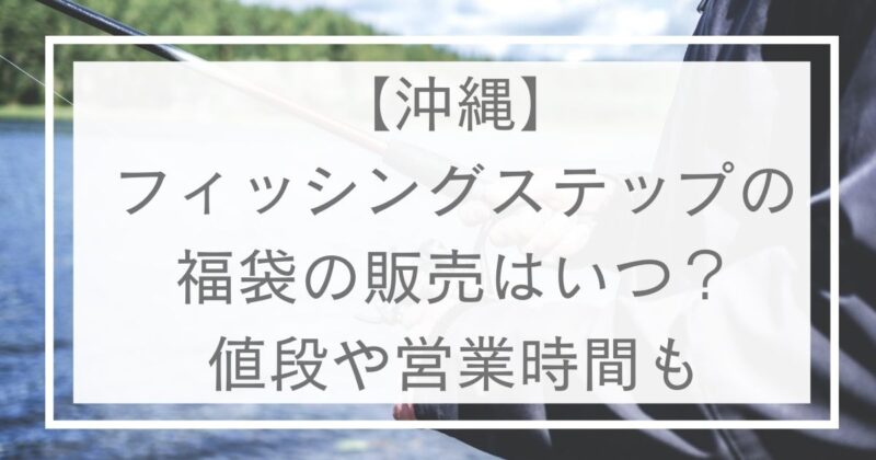 沖縄 フィッシングステップの福袋の販売はいつ 値段や営業時間も Mato3blog
